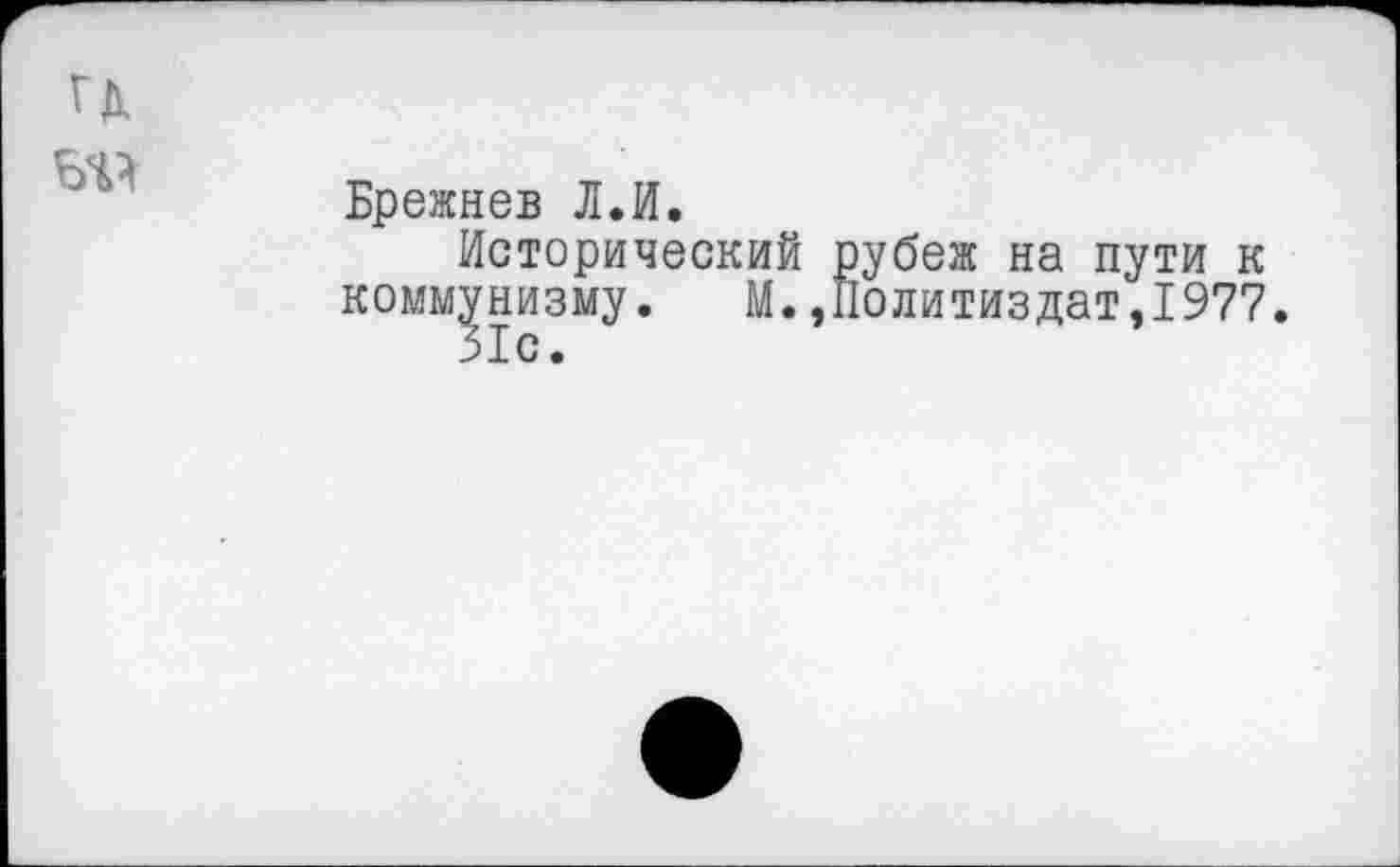 ﻿Брежнев Л.И.
Исторический рубеж на пути к коммунизму. М.»Политиздат,1977.
31с.